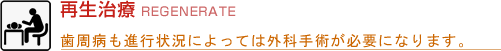 再生治療 REGENERATE 歯周病も進行状況によっては外科手術が必要になります。